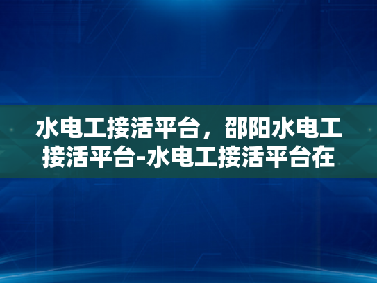 水电工接活平台，邵阳水电工接活平台-水电工接活平台在邵阳的兴起与影响