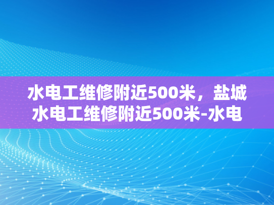 水电工维修附近500米，盐城水电工维修附近500米-水电工维修服务—盐城地区高效响应
