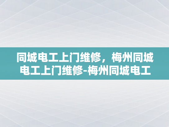 同城电工上门维修，梅州同城电工上门维修-梅州同城电工服务，快速响应，专业维修