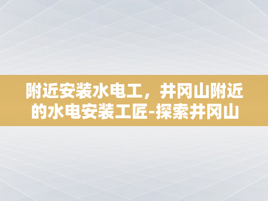 附近安装水电工，井冈山附近的水电安装工匠-探索井冈山附近的水电安装工匠