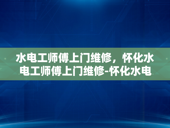 水电工师傅上门维修，怀化水电工师傅上门维修-怀化水电工师傅上门维修服务