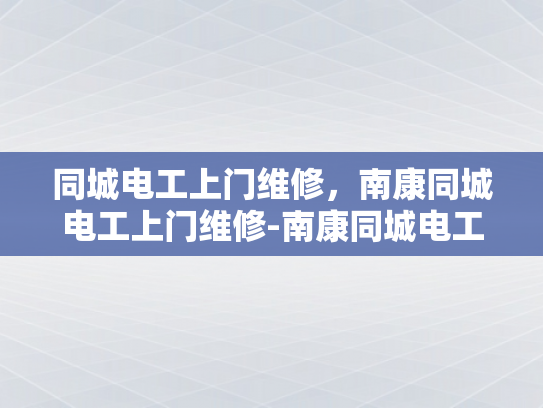 同城电工上门维修，南康同城电工上门维修-南康同城电工上门维修服务，快速响应，贴心解决您的电力问题