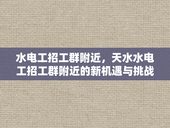 水电工招工群附近，天水水电工招工群附近的新机遇与挑战-水电工招工群附近，天水水电工招工群附近的新机遇与挑战