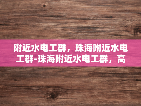 附近水电工群，珠海附近水电工群-珠海附近水电工群，高效服务与专业支持的桥梁