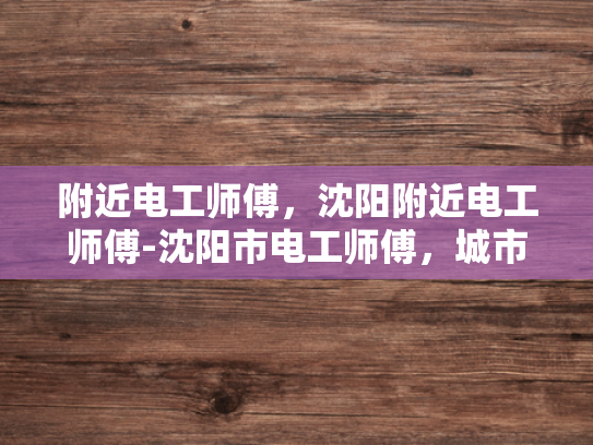 附近电工师傅，沈阳附近电工师傅-沈阳市电工师傅，城市生活不可或缺的守护者