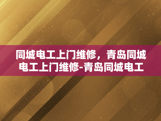同城电工上门维修，青岛同城电工上门维修-青岛同城电工上门维修服务，便捷、高效、安全