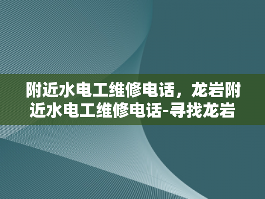 附近水电工维修电话，龙岩附近水电工维修电话-寻找龙岩附近水电工维修服务