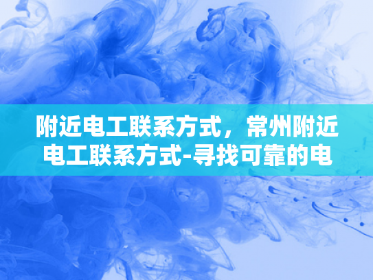 附近电工联系方式，常州附近电工联系方式-寻找可靠的电工服务，常州附近电工联系方式一览
