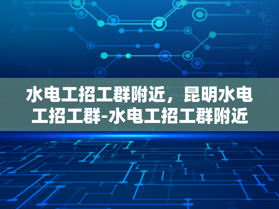 水电工招工群附近，昆明水电工招工群-水电工招工群附近，昆明水电工招工群
