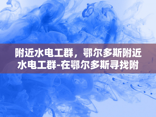 附近水电工群，鄂尔多斯附近水电工群-在鄂尔多斯寻找附近的水电工
