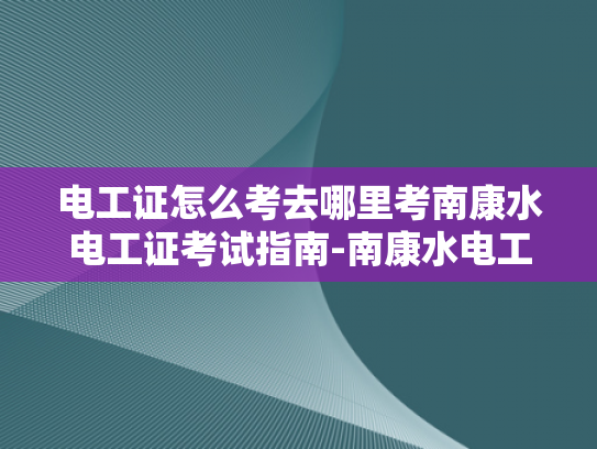 电工证怎么考去哪里考南康水电工证考试指南-南康水电工证考试指南