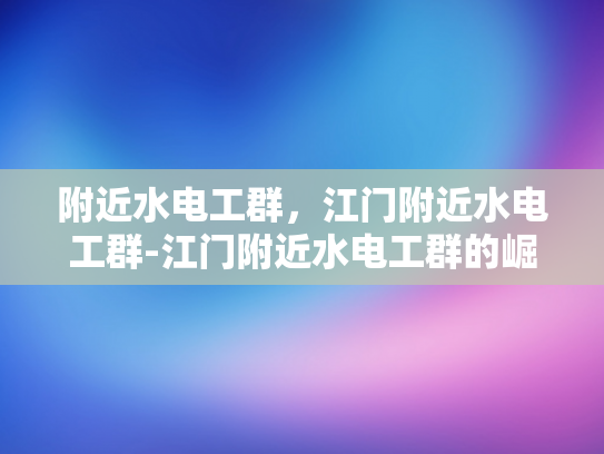附近水电工群，江门附近水电工群-江门附近水电工群的崛起与影响
