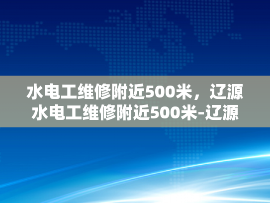 水电工维修附近500米，辽源水电工维修附近500米-辽源市水电工维修服务，500米内快速响应