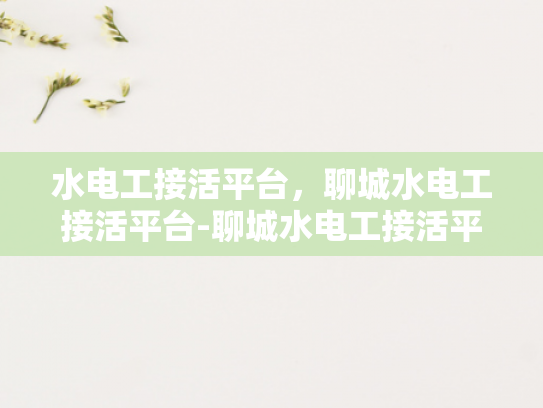 水电工接活平台，聊城水电工接活平台-聊城水电工接活平台—连接需求与服务的桥梁