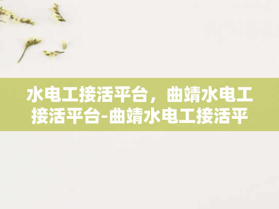 水电工接活平台，曲靖水电工接活平台-曲靖水电工接活平台，连接需求与专业服务的桥梁