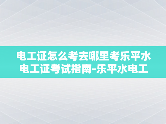 电工证怎么考去哪里考乐平水电工证考试指南-乐平水电工证考试指南