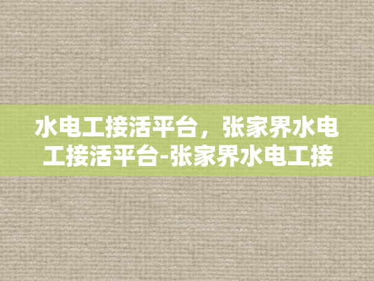水电工接活平台，张家界水电工接活平台-张家界水电工接活平台，连接专业与需求的桥梁