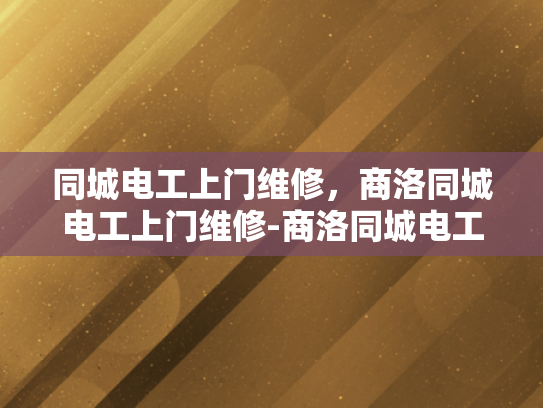 同城电工上门维修，商洛同城电工上门维修-商洛同城电工上门维修服务