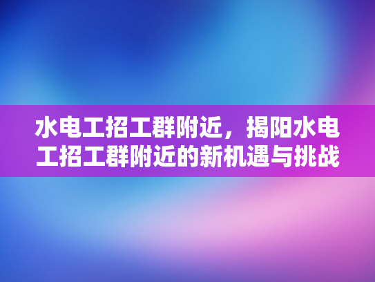 水电工招工群附近，揭阳水电工招工群附近的新机遇与挑战-水电工招工群附近，揭阳水电工招工群附近的新机遇与挑战