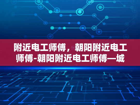 附近电工师傅，朝阳附近电工师傅-朝阳附近电工师傅—城市生活中的守护者