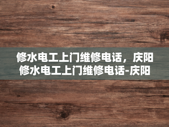 修水电工上门维修电话，庆阳修水电工上门维修电话-庆阳修水电工上门维修电话，您身边的水电维护专家
