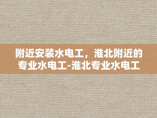 附近安装水电工，淮北附近的专业水电工-淮北专业水电工服务，为您的家居安全保驾护航