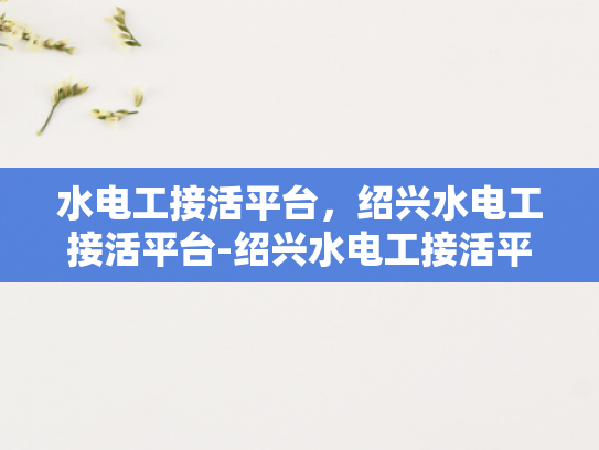 水电工接活平台，绍兴水电工接活平台-绍兴水电工接活平台，打造高效服务与资源共享的桥梁