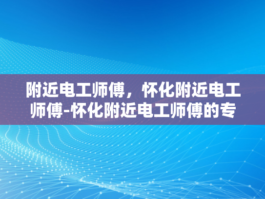 附近电工师傅，怀化附近电工师傅-怀化附近电工师傅的专业技能与服务特色