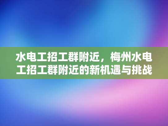 水电工招工群附近，梅州水电工招工群附近的新机遇与挑战-梅州水电工招工群附近新机遇与挑战