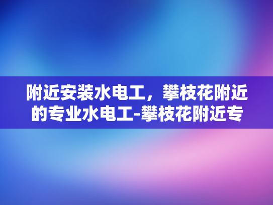 附近安装水电工，攀枝花附近的专业水电工-攀枝花附近专业水电工服务介绍