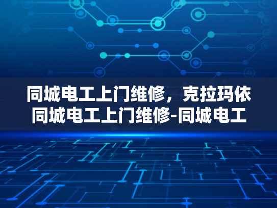 同城电工上门维修，克拉玛依同城电工上门维修-同城电工上门维修服务，克拉玛依地区的便捷选择