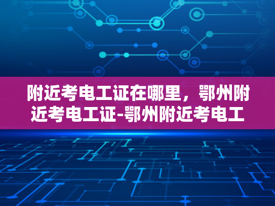 附近考电工证在哪里，鄂州附近考电工证-鄂州附近考电工证的地点与指南