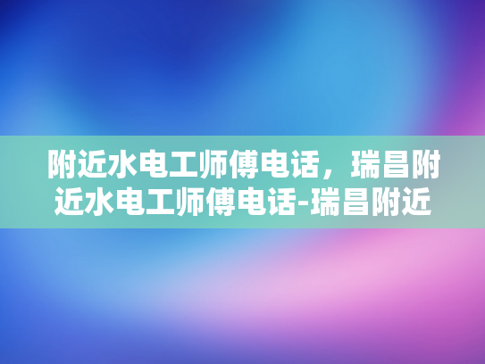 附近水电工师傅电话，瑞昌附近水电工师傅电话-瑞昌附近水电工师傅电话指南
