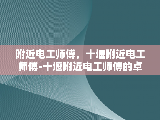 附近电工师傅，十堰附近电工师傅-十堰附近电工师傅的卓越服务
