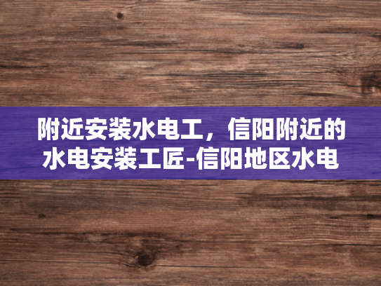 附近安装水电工，信阳附近的水电安装工匠-信阳地区水电安装工匠的挑选与服务