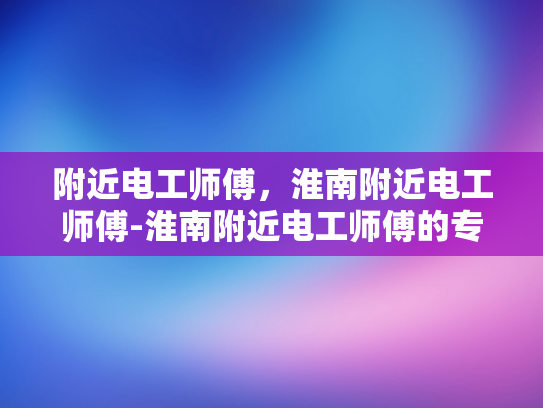 附近电工师傅，淮南附近电工师傅-淮南附近电工师傅的专业技能与服务