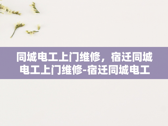 同城电工上门维修，宿迁同城电工上门维修-宿迁同城电工上门维修服务，快速响应，专业可靠