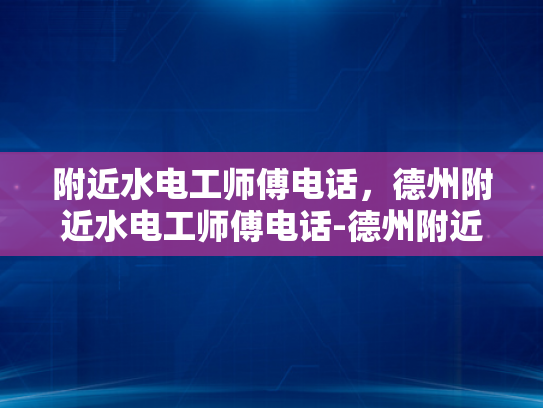 附近水电工师傅电话，德州附近水电工师傅电话-德州附近水电工师傅电话指南—为您的水电维修需求保驾护航