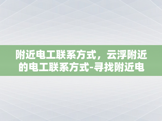 附近电工联系方式，云浮附近的电工联系方式-寻找附近电工？云浮地区电工联系方式全掌握