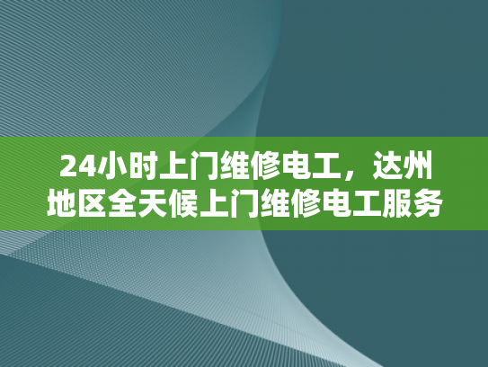 24小时上门维修电工，达州地区全天候上门维修电工服务-达州地区全天候上门维修电工服务—24小时响应，保障用电安全