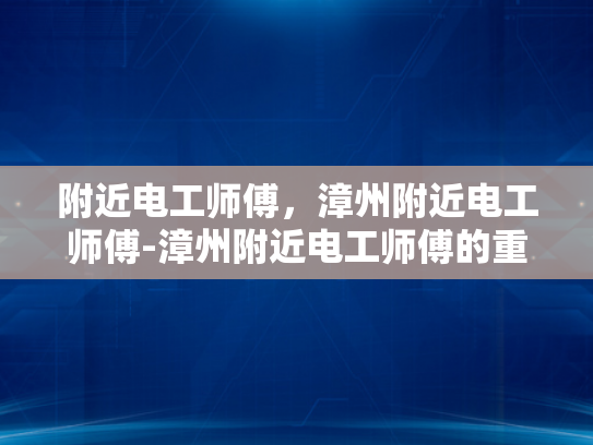附近电工师傅，漳州附近电工师傅-漳州附近电工师傅的重要性