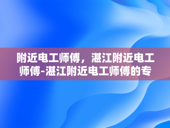 附近电工师傅，湛江附近电工师傅-湛江附近电工师傅的专业技能与服务
