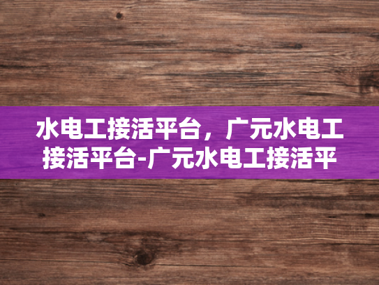 水电工接活平台，广元水电工接活平台-广元水电工接活平台，为建筑行业注入活力