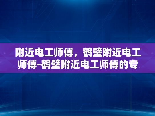 附近电工师傅，鹤壁附近电工师傅-鹤壁附近电工师傅的专业技能与服务