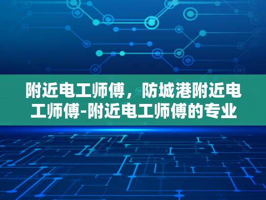 附近电工师傅，防城港附近电工师傅-附近电工师傅的专业技能与服务保障