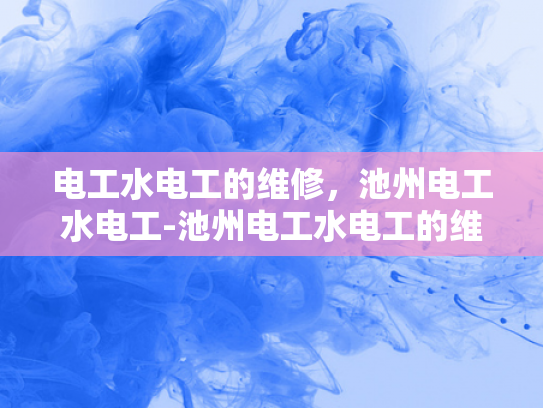 电工水电工的维修，池州电工水电工-池州电工水电工的维修服务