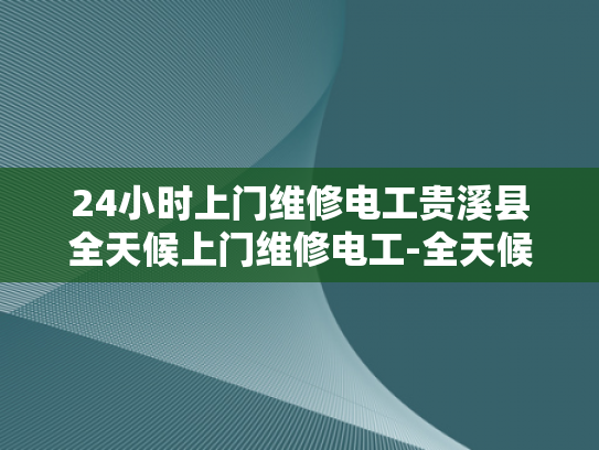 24小时上门维修电工贵溪县全天候上门维修电工-全天候服务，贵溪县24小时上门电工