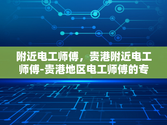 附近电工师傅，贵港附近电工师傅-贵港地区电工师傅的专业服务与质量保证