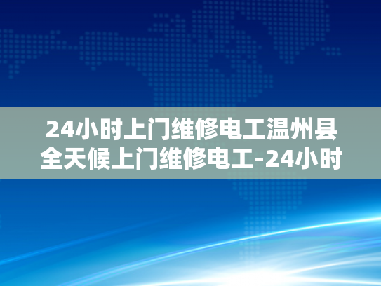 24小时上门维修电工温州县全天候上门维修电工-24小时上门维修电工温州县全天候服务