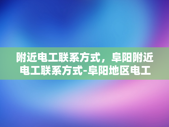 附近电工联系方式，阜阳附近电工联系方式-阜阳地区电工服务指南，寻找附近电工的实用技巧